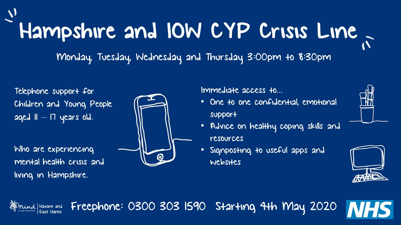 Hampshire and IOW CYP Crisis Line Monday to Thursday 3pm to 8.30pm freephone 0300 303 1590 starting 4th May 2020